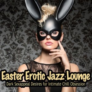  Easter Erotic Jazz Lounge: Dark Sexappeal Desires for Intimate Chill Obsession (2016) 