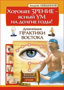  Андрей Левшинов - Хорошее зрение – ясный ум на долгие годы! Древнейшие практики Востока 